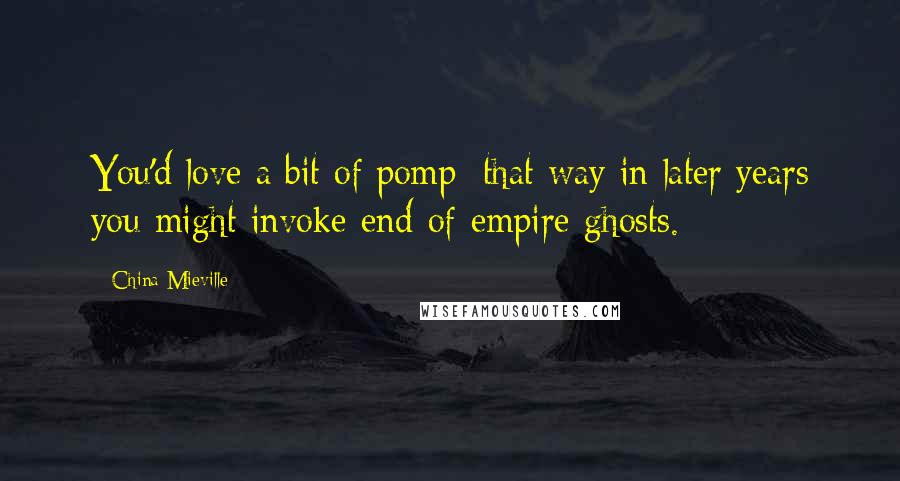 China Mieville Quotes: You'd love a bit of pomp: that way in later years you might invoke end-of-empire ghosts.