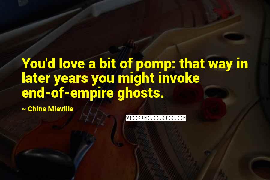 China Mieville Quotes: You'd love a bit of pomp: that way in later years you might invoke end-of-empire ghosts.