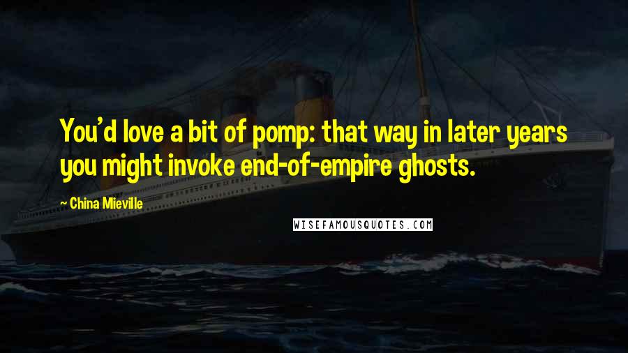 China Mieville Quotes: You'd love a bit of pomp: that way in later years you might invoke end-of-empire ghosts.
