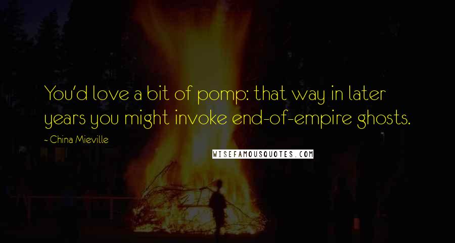 China Mieville Quotes: You'd love a bit of pomp: that way in later years you might invoke end-of-empire ghosts.