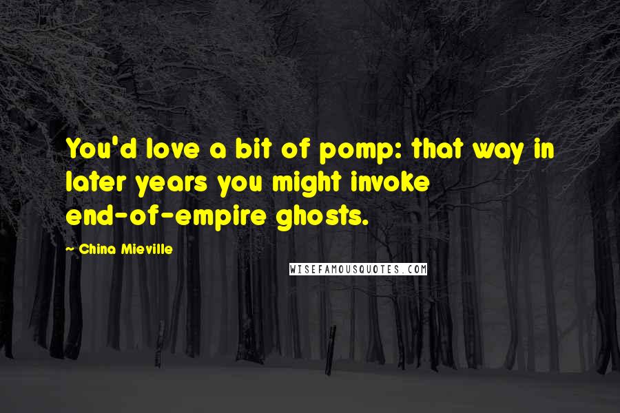 China Mieville Quotes: You'd love a bit of pomp: that way in later years you might invoke end-of-empire ghosts.