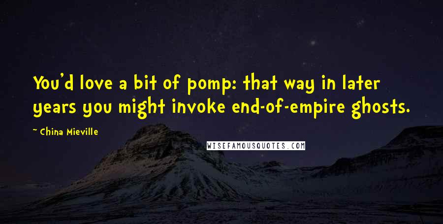 China Mieville Quotes: You'd love a bit of pomp: that way in later years you might invoke end-of-empire ghosts.