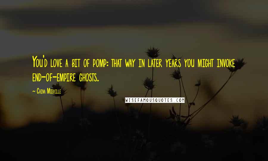 China Mieville Quotes: You'd love a bit of pomp: that way in later years you might invoke end-of-empire ghosts.