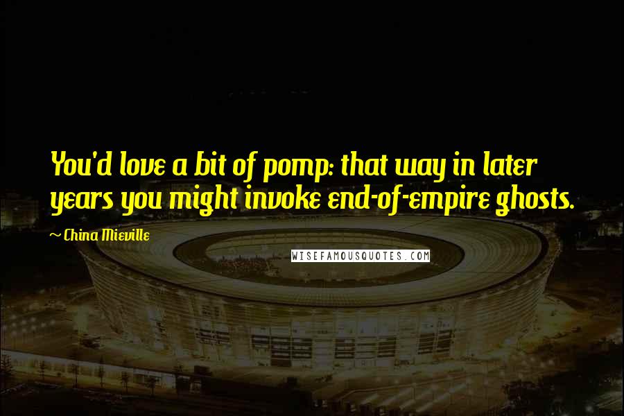 China Mieville Quotes: You'd love a bit of pomp: that way in later years you might invoke end-of-empire ghosts.