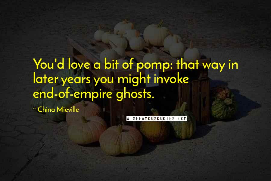 China Mieville Quotes: You'd love a bit of pomp: that way in later years you might invoke end-of-empire ghosts.