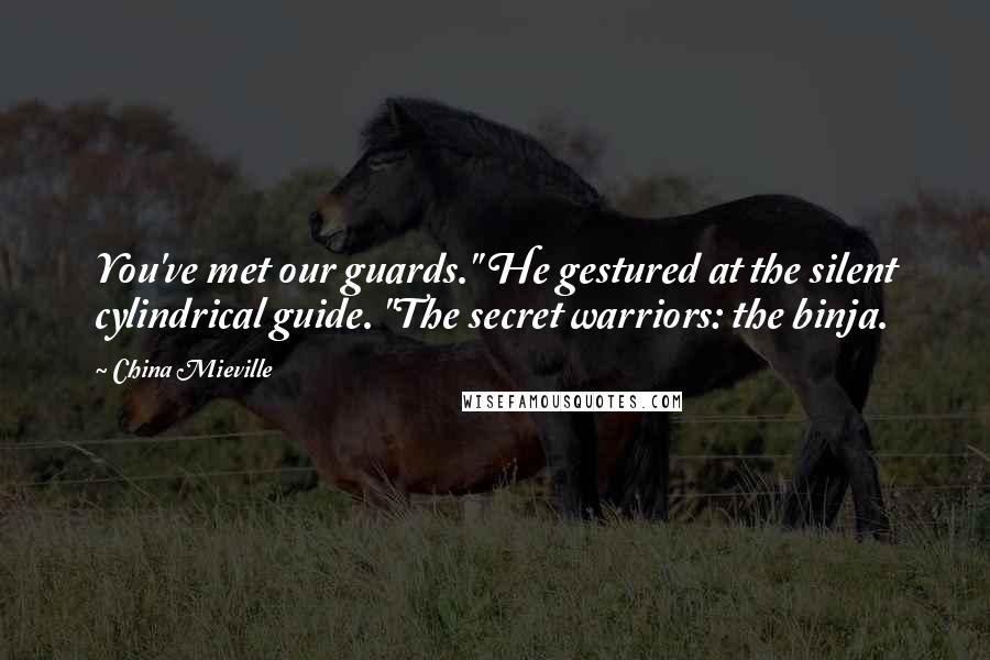China Mieville Quotes: You've met our guards." He gestured at the silent cylindrical guide. "The secret warriors: the binja.