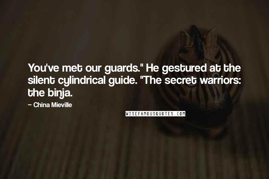 China Mieville Quotes: You've met our guards." He gestured at the silent cylindrical guide. "The secret warriors: the binja.