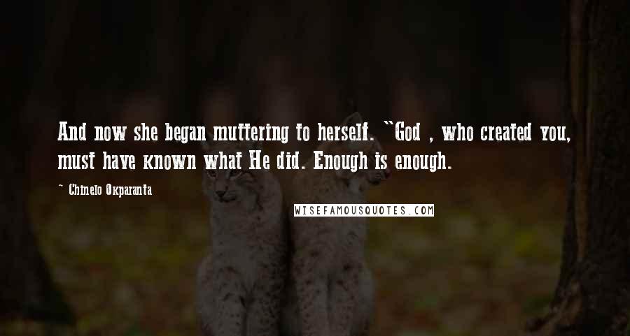 Chinelo Okparanta Quotes: And now she began muttering to herself. "God , who created you, must have known what He did. Enough is enough.