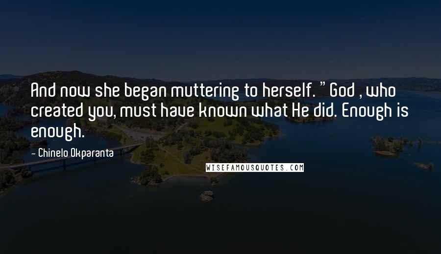 Chinelo Okparanta Quotes: And now she began muttering to herself. "God , who created you, must have known what He did. Enough is enough.