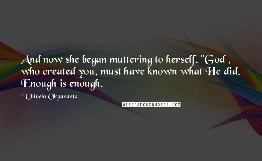 Chinelo Okparanta Quotes: And now she began muttering to herself. "God , who created you, must have known what He did. Enough is enough.