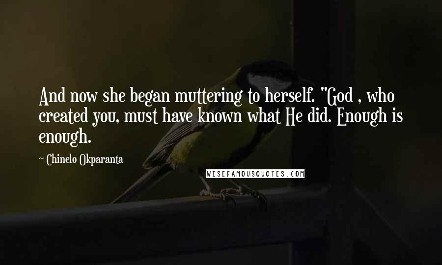 Chinelo Okparanta Quotes: And now she began muttering to herself. "God , who created you, must have known what He did. Enough is enough.