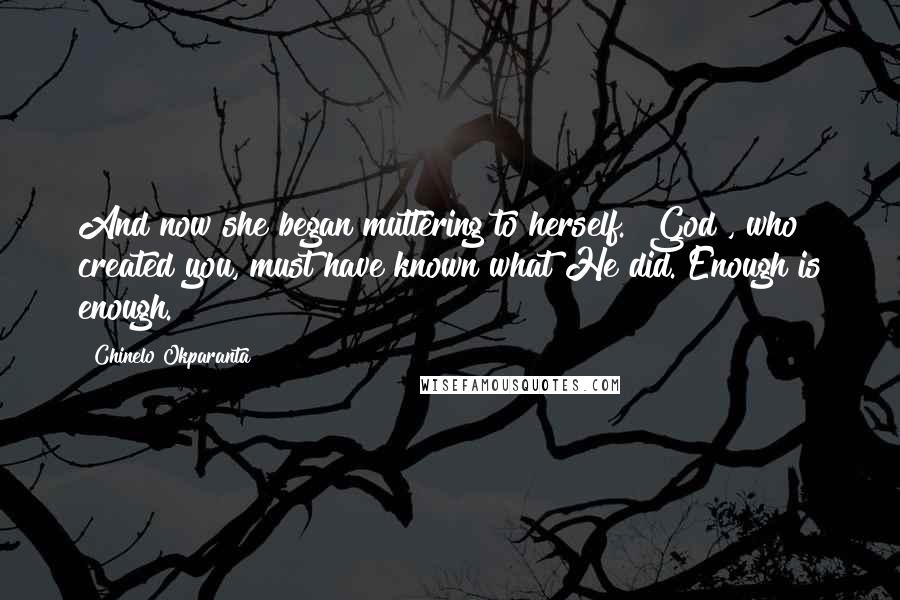 Chinelo Okparanta Quotes: And now she began muttering to herself. "God , who created you, must have known what He did. Enough is enough.