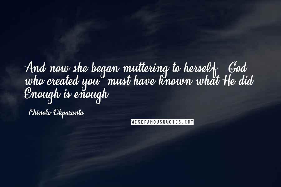 Chinelo Okparanta Quotes: And now she began muttering to herself. "God , who created you, must have known what He did. Enough is enough.