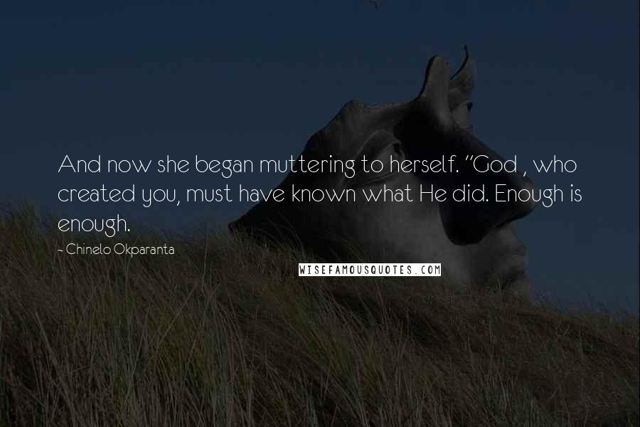 Chinelo Okparanta Quotes: And now she began muttering to herself. "God , who created you, must have known what He did. Enough is enough.