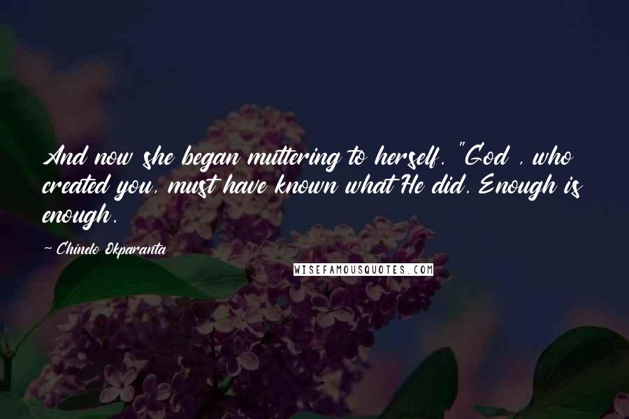 Chinelo Okparanta Quotes: And now she began muttering to herself. "God , who created you, must have known what He did. Enough is enough.