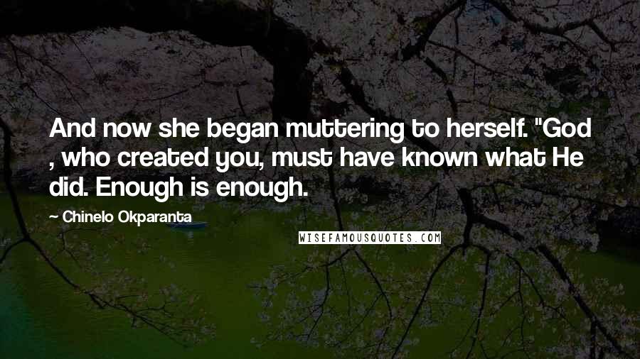 Chinelo Okparanta Quotes: And now she began muttering to herself. "God , who created you, must have known what He did. Enough is enough.