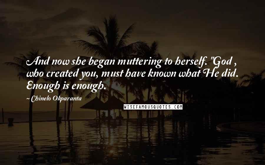 Chinelo Okparanta Quotes: And now she began muttering to herself. "God , who created you, must have known what He did. Enough is enough.