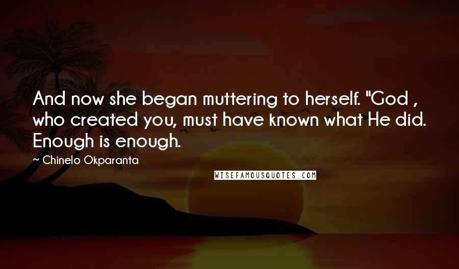Chinelo Okparanta Quotes: And now she began muttering to herself. "God , who created you, must have known what He did. Enough is enough.