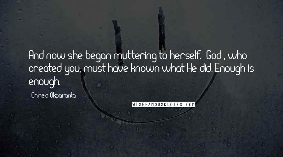 Chinelo Okparanta Quotes: And now she began muttering to herself. "God , who created you, must have known what He did. Enough is enough.