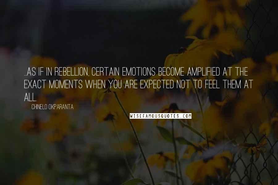 Chinelo Okparanta Quotes: ...as if in rebellion, certain emotions become amplified at the exact moments when you are expected not to feel them at all.