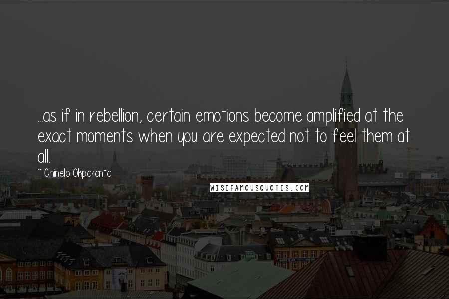 Chinelo Okparanta Quotes: ...as if in rebellion, certain emotions become amplified at the exact moments when you are expected not to feel them at all.