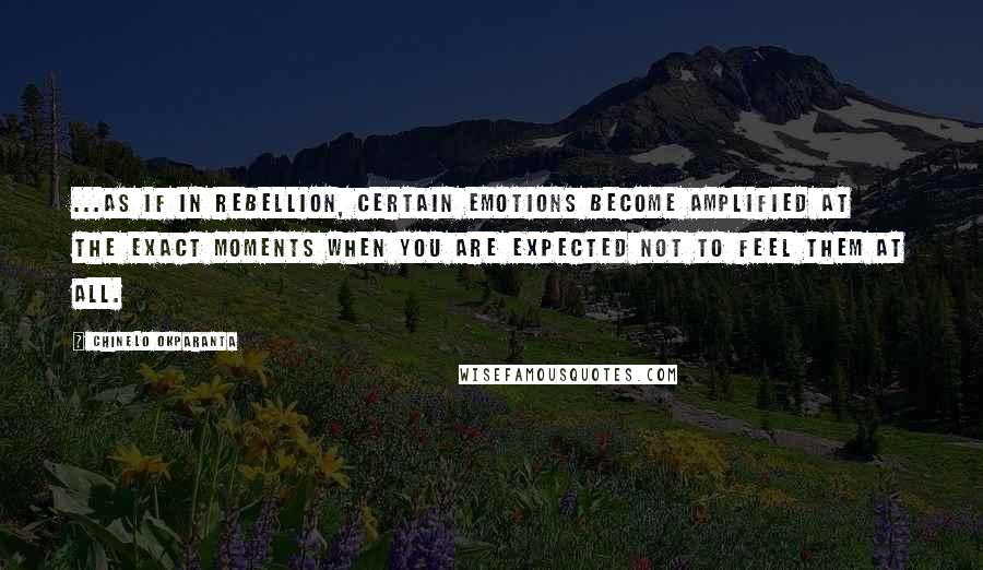 Chinelo Okparanta Quotes: ...as if in rebellion, certain emotions become amplified at the exact moments when you are expected not to feel them at all.