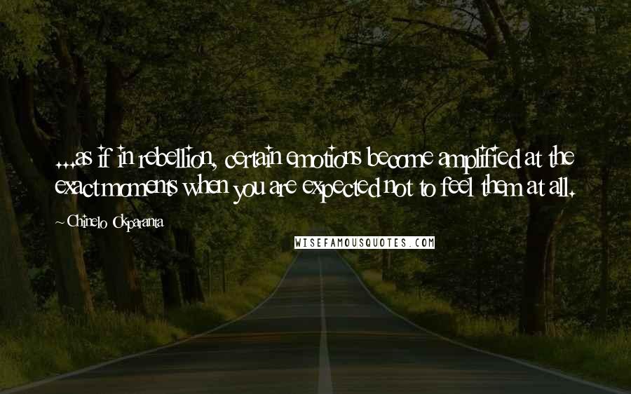 Chinelo Okparanta Quotes: ...as if in rebellion, certain emotions become amplified at the exact moments when you are expected not to feel them at all.