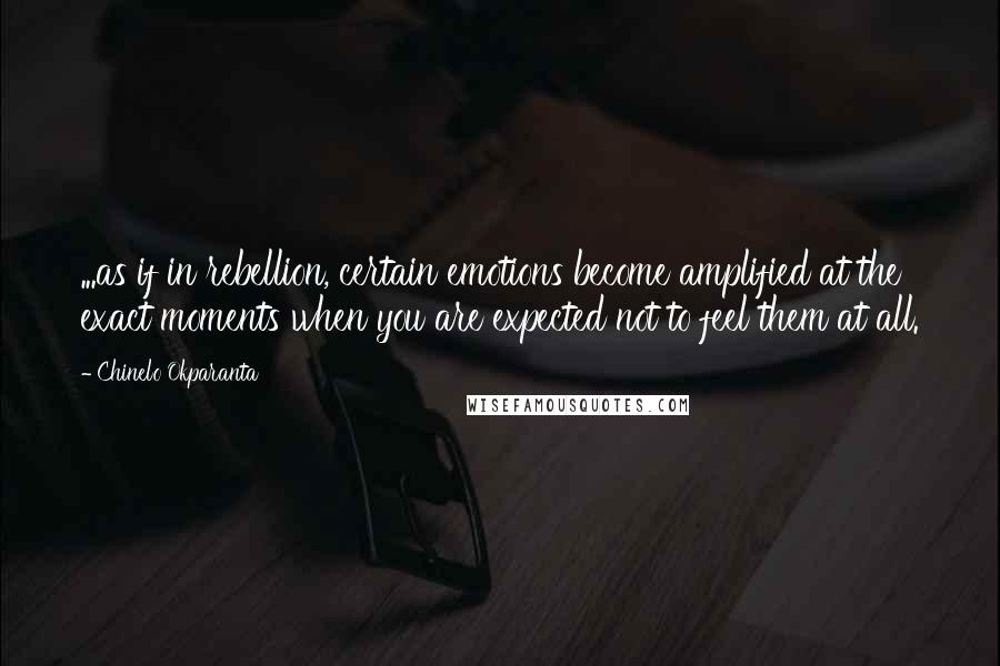 Chinelo Okparanta Quotes: ...as if in rebellion, certain emotions become amplified at the exact moments when you are expected not to feel them at all.