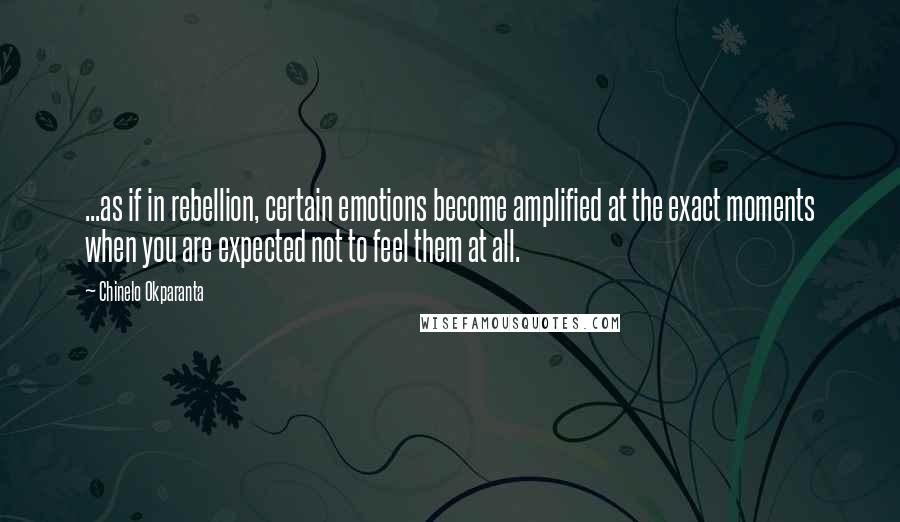 Chinelo Okparanta Quotes: ...as if in rebellion, certain emotions become amplified at the exact moments when you are expected not to feel them at all.