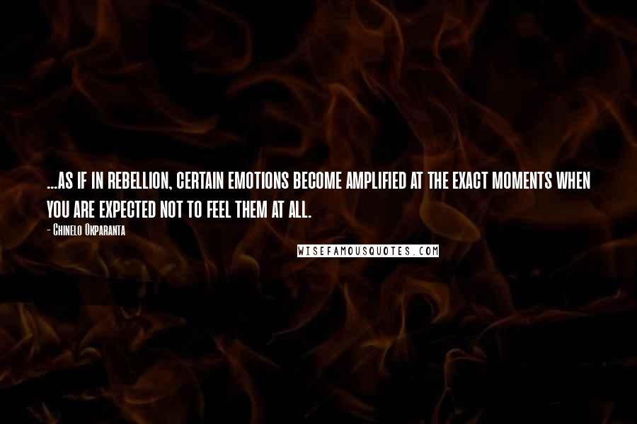 Chinelo Okparanta Quotes: ...as if in rebellion, certain emotions become amplified at the exact moments when you are expected not to feel them at all.