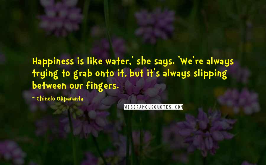 Chinelo Okparanta Quotes: Happiness is like water,' she says. 'We're always trying to grab onto it, but it's always slipping between our fingers.