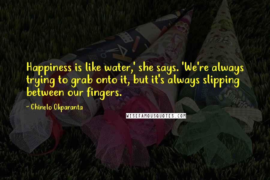 Chinelo Okparanta Quotes: Happiness is like water,' she says. 'We're always trying to grab onto it, but it's always slipping between our fingers.