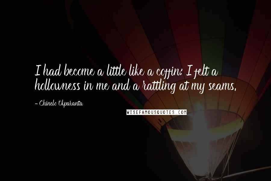 Chinelo Okparanta Quotes: I had become a little like a coffin: I felt a hollowness in me and a rattling at my seams.