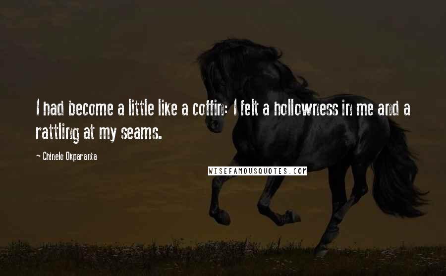 Chinelo Okparanta Quotes: I had become a little like a coffin: I felt a hollowness in me and a rattling at my seams.