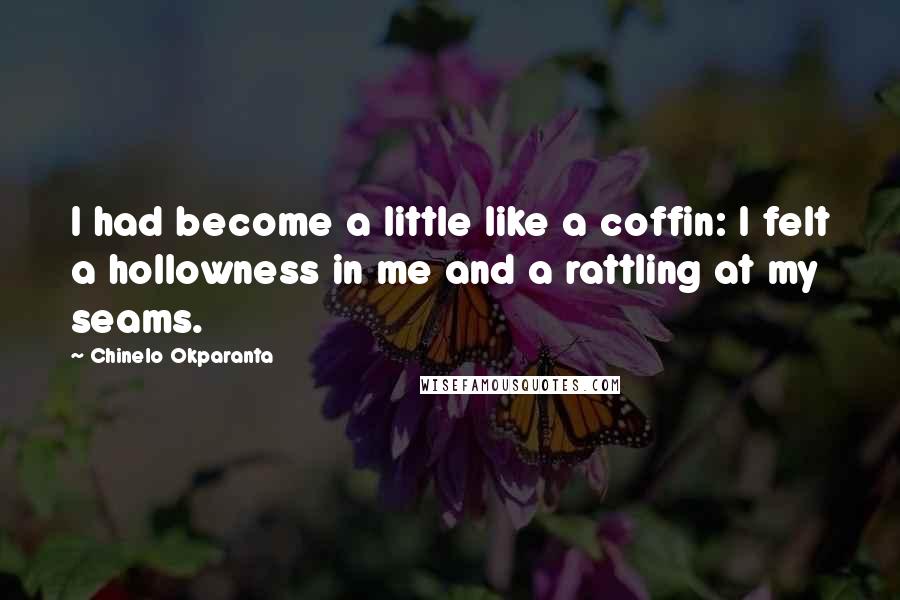 Chinelo Okparanta Quotes: I had become a little like a coffin: I felt a hollowness in me and a rattling at my seams.