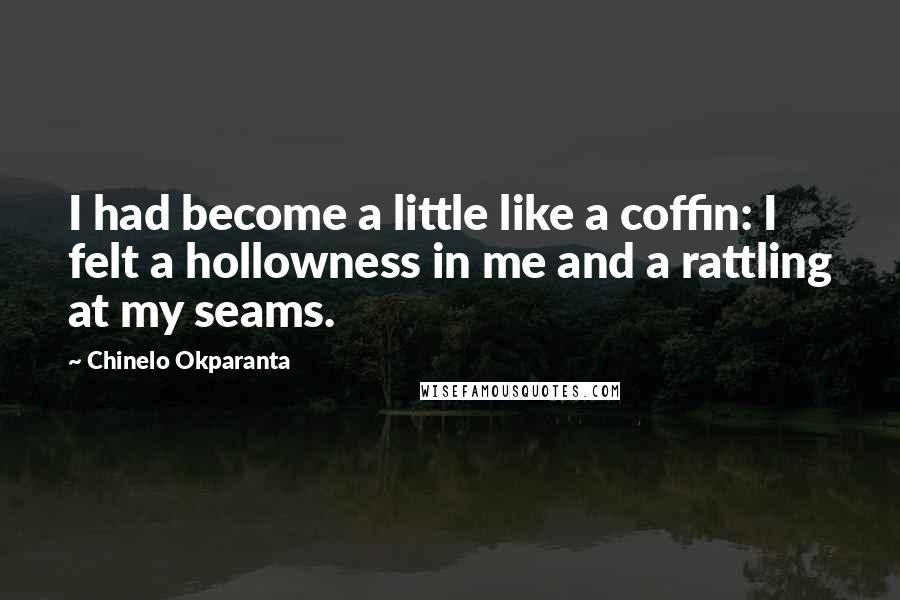 Chinelo Okparanta Quotes: I had become a little like a coffin: I felt a hollowness in me and a rattling at my seams.