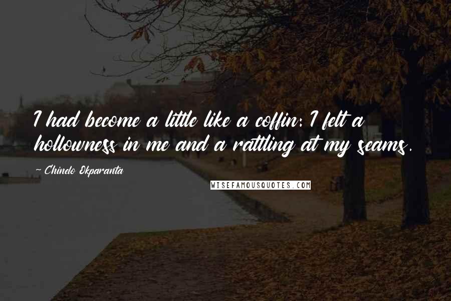 Chinelo Okparanta Quotes: I had become a little like a coffin: I felt a hollowness in me and a rattling at my seams.