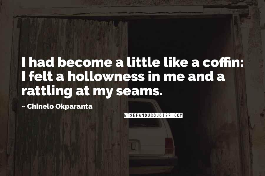 Chinelo Okparanta Quotes: I had become a little like a coffin: I felt a hollowness in me and a rattling at my seams.