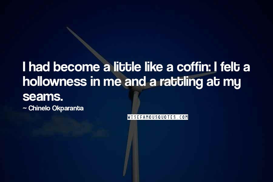 Chinelo Okparanta Quotes: I had become a little like a coffin: I felt a hollowness in me and a rattling at my seams.