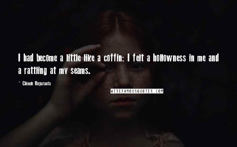 Chinelo Okparanta Quotes: I had become a little like a coffin: I felt a hollowness in me and a rattling at my seams.