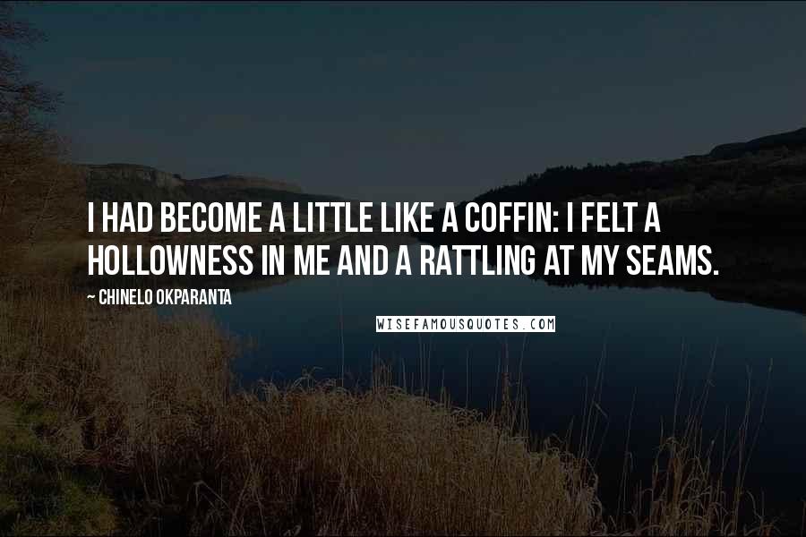 Chinelo Okparanta Quotes: I had become a little like a coffin: I felt a hollowness in me and a rattling at my seams.