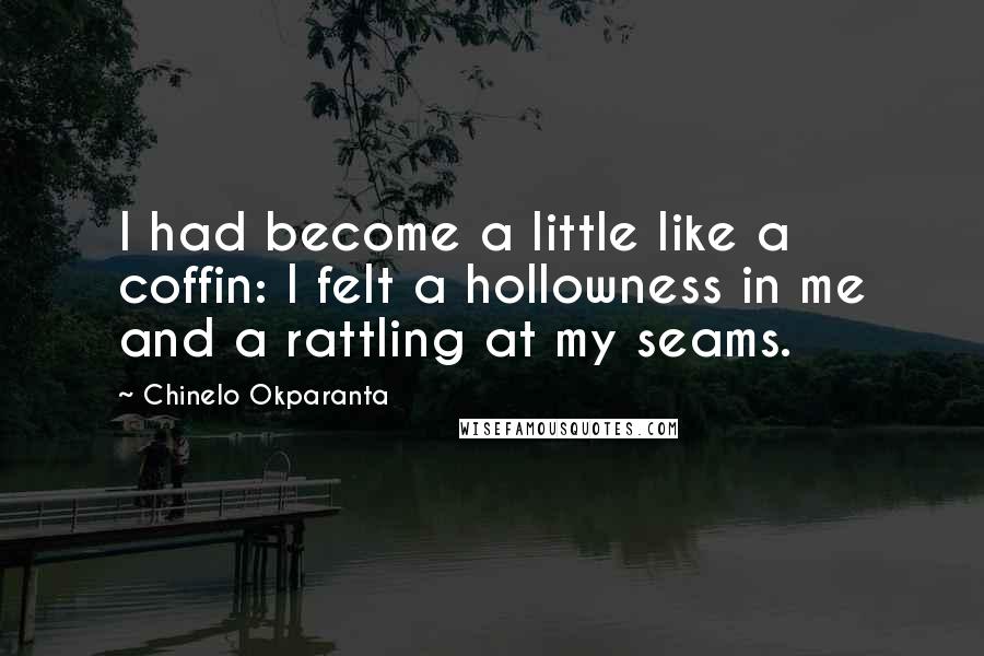 Chinelo Okparanta Quotes: I had become a little like a coffin: I felt a hollowness in me and a rattling at my seams.