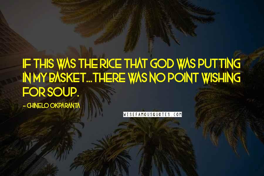 Chinelo Okparanta Quotes: If this was the rice that God was putting in my basket...there was no point wishing for soup.