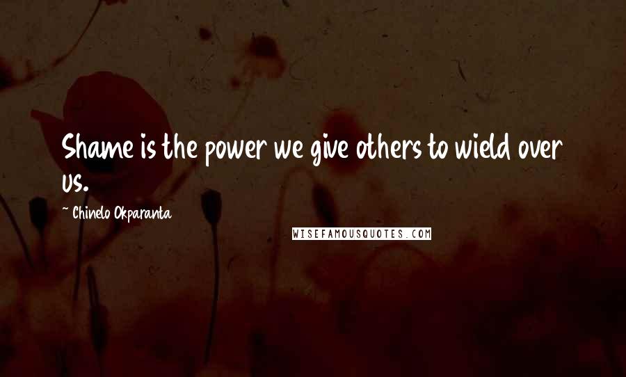 Chinelo Okparanta Quotes: Shame is the power we give others to wield over us.