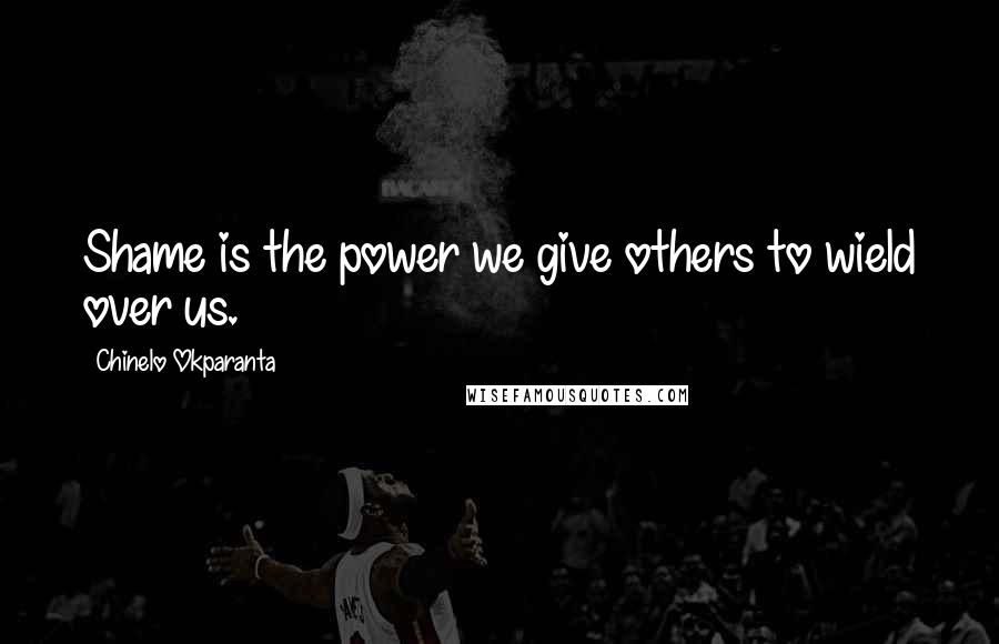 Chinelo Okparanta Quotes: Shame is the power we give others to wield over us.