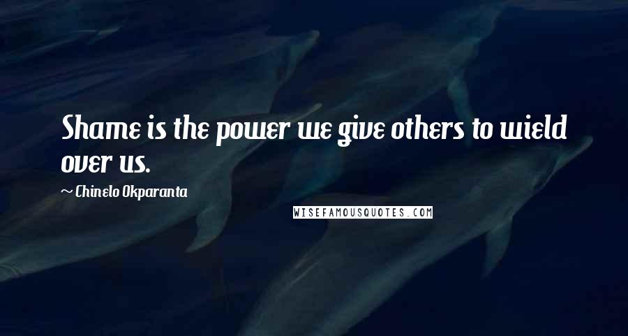 Chinelo Okparanta Quotes: Shame is the power we give others to wield over us.