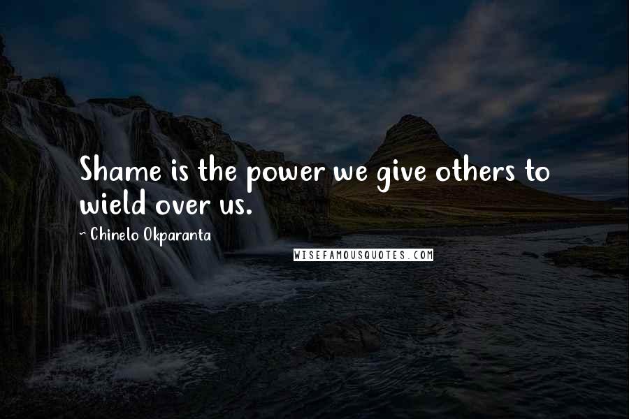 Chinelo Okparanta Quotes: Shame is the power we give others to wield over us.