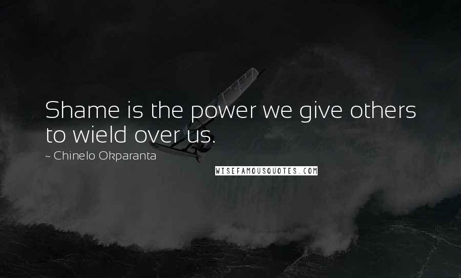 Chinelo Okparanta Quotes: Shame is the power we give others to wield over us.