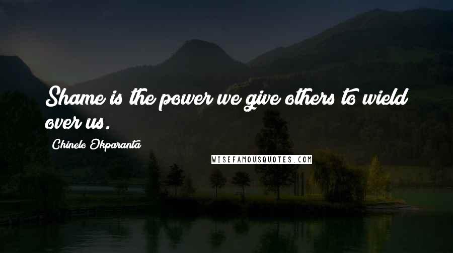 Chinelo Okparanta Quotes: Shame is the power we give others to wield over us.