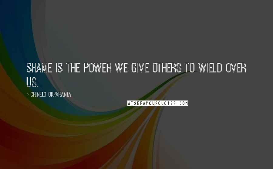 Chinelo Okparanta Quotes: Shame is the power we give others to wield over us.